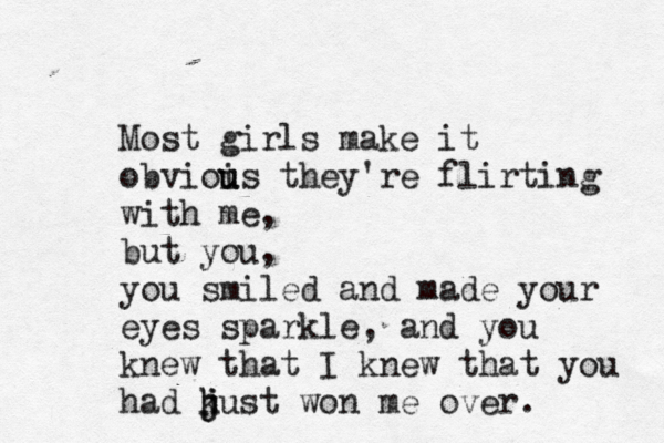 Most girls make it obvioi u us they're flirting with me, but you, you smiled and made your eyes sparkle, and you knew that I knew that you had h j j kust won me over. 