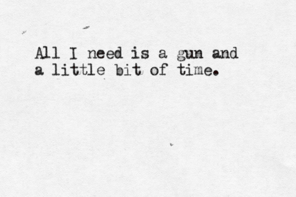 All I need is a gun and a little bit of time.
