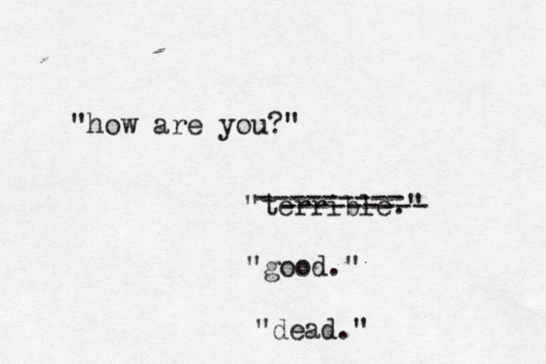 "how are you?" "terrible." --------- --------- "good." "dead."