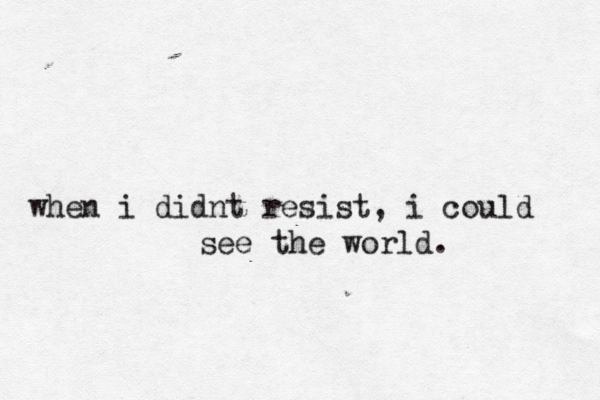 when i didnt resist , i could see the world. 