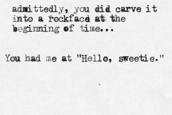 You had me at "Hello, sweetie." admittedly, you did carve it into a rockfacd e at the beginning of time...