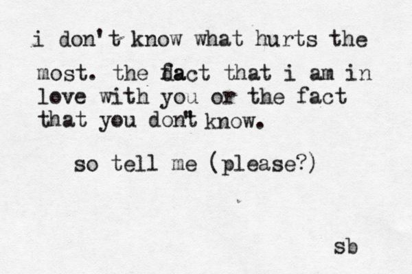 i don't know what hurts the most. the da fact that i am in love with you or the fact that you dont ' ' know. sb so tell me (please?)