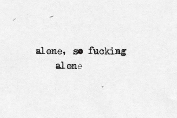 alone, so fucking alone 