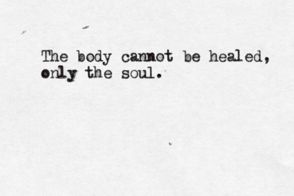 The body cannot be healed, only the soul.