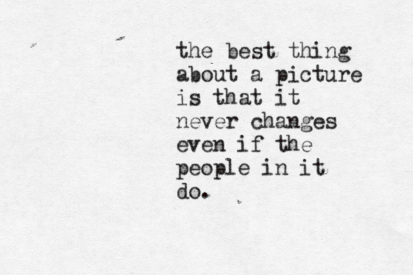 the best thing about a picture is that it never changes even if the people in it do. 