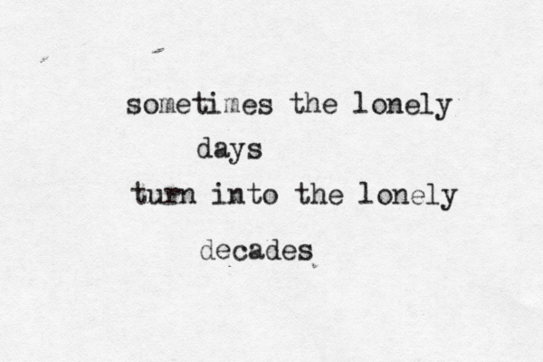 sometimes the lonely days turn into the lonely decades