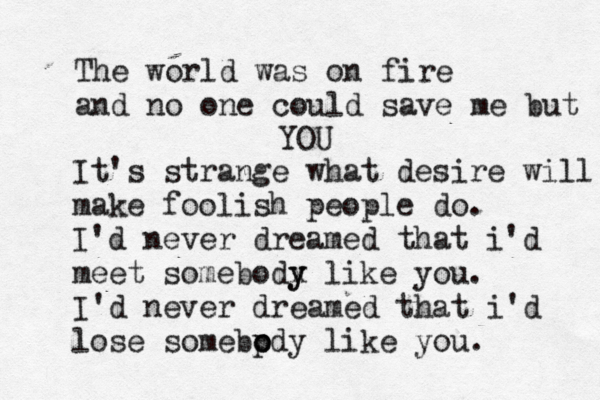 The world was on fire and no one could save me but YOU It's strange what desire will make foolish people do. I'd never dreamed that i'd meet somebodx y y like you. I'd never dreamed that i'd lose somebp o o dy like you. 