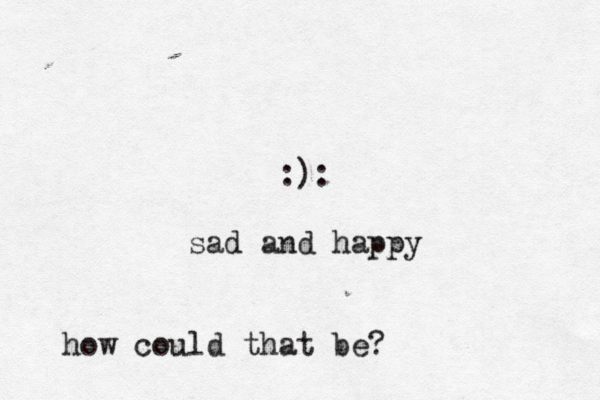 :): sad and happy how could that be?
