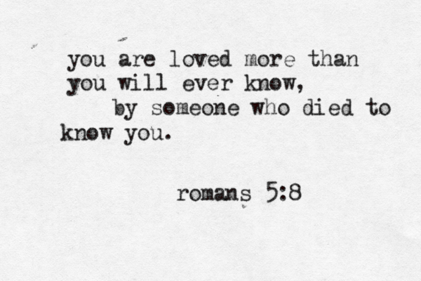 you are loved more than you will ever know, by someone who died to know you. romans 5:8 