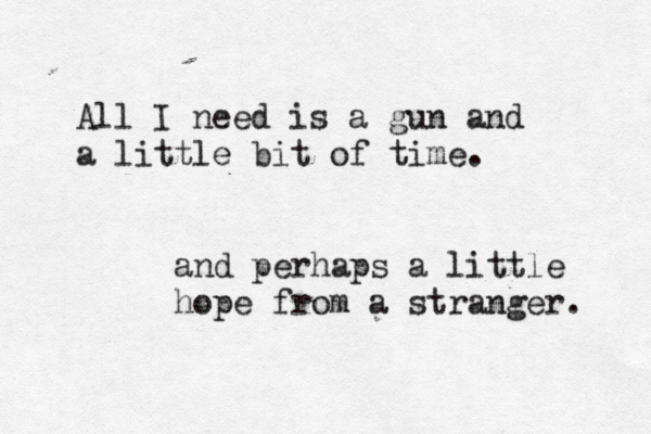 All I need is a gun and a little bit of time. and perhaps a little hope from a stranger. 