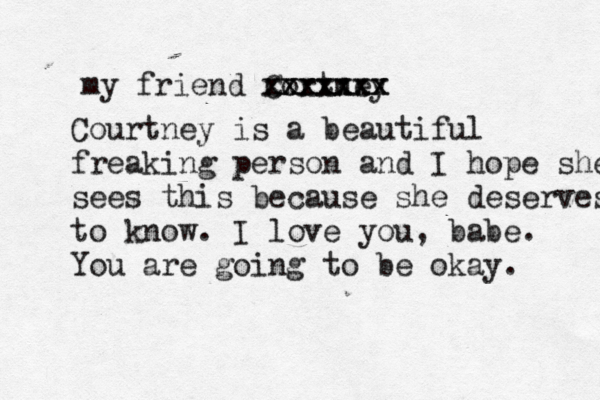 my friend Cortney xxxxxxx xxxxxxx Courtney is a beautiful freaking person and I hope she sees this because she deserves to know. I love you, babe. You are going to be okay. 