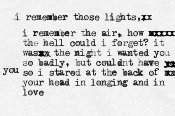 i remember those lights,, x xx i remember the air, how m xxxxx xxxxxx the hell could i forget? it wass x xx the night i wanted you so badly, but couldnt have you so i stared at the back of m xx your head in longing and in love xx xx xx xx xx you 