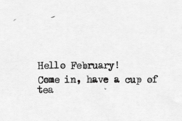 Hello February! Come in, have a cup of tea