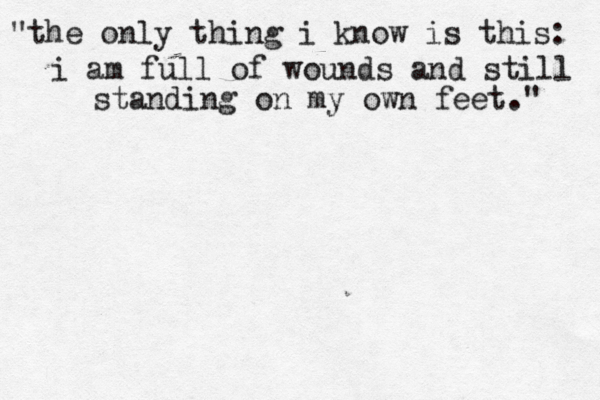 "the only thing i know is this: i am full of wounds and still standing on my own feet." 