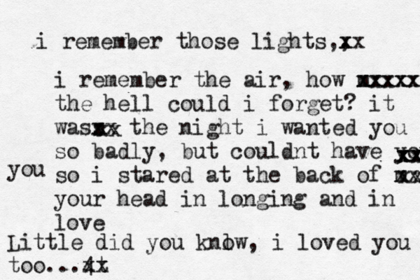 i remember those lights,, x xx i remember the air, how m xxxxx xxxxxx the hell could i forget? it wass x xx the night i wanted you so badly, but couldnt have you so i stared at the back of m xx your head in longing and in love xx xx xx xx xx you Little did you knlw o , i loved you too...4 xt x