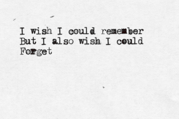 I wish I could remember But I also wish I could Forget