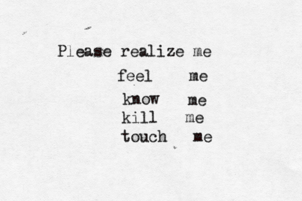 Please realize me feel me know me kill me touch me