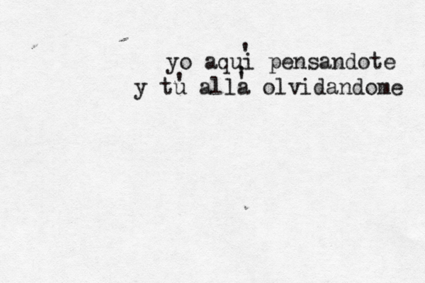 yo aqui pensandote y tu alla olvidandome ' ' ' ' 
