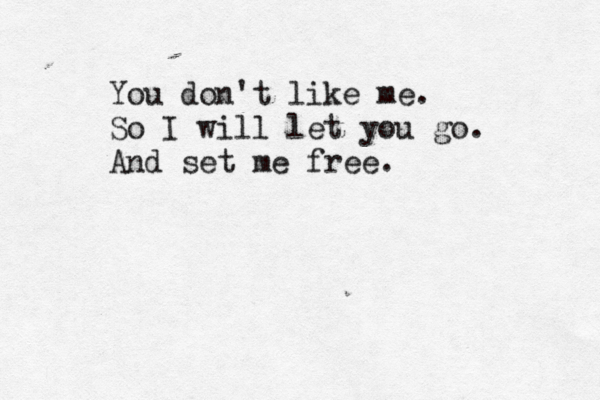You don't like me. So I will let you go. And set me free.