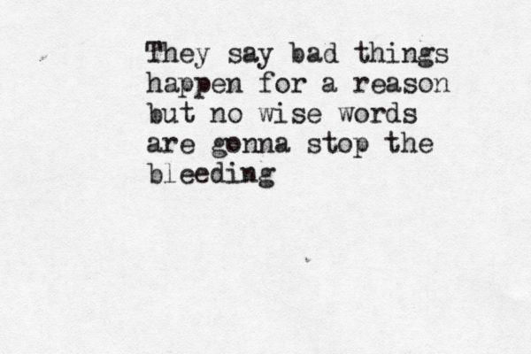 They say bad things happen for a reason but no wise words are gonna stop the bleeding