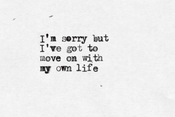 I'm sorry but I've got to move on with my own life
