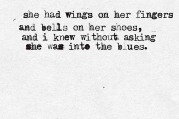 she had wings on her fingers and bells on her shoes, and i knew without asking she was into the blues. 
