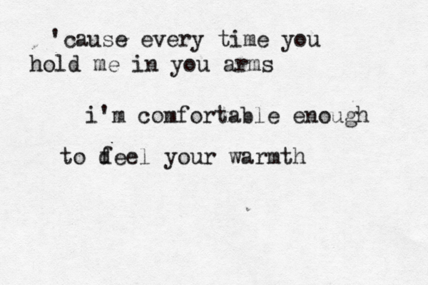 'cause every time you hold me in you arms i'm comfortable enough to d feel your warmth