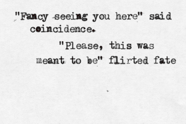 "Fancy seeing you here" said coincidence. "Please, this was meant to be" flirted fate 