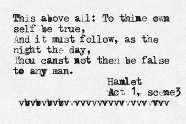 This above all: To thine own self be true, And it must follow, as the night the day, Thou canst not then be false to any man. Hamlet Act 1, scene 3 v v v v v vv vvvvvvvvvvvvvv v v b v v b v b b v 