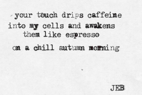 your touch drips caffeine into my cells and awakens them like espresso on a chill autumn morning JEB 