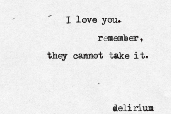 I love you. remember, they cannot take it. delirium 