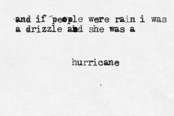 and if people were rain i was a drizzle abd n n she was a hurricane