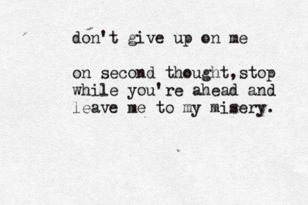 don't give up on me on second thought,stop while you're ahead and leave me to my misery. 