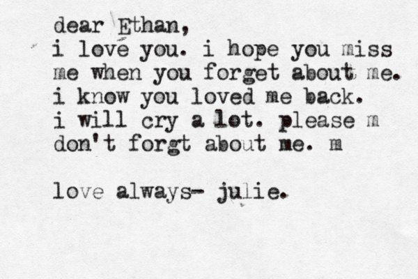 dear Ethan, i love you. i hope you miss me when you forget about me. i know you loved me back. i will cry a lot. please m don't forgt about me. m love always - julie. 