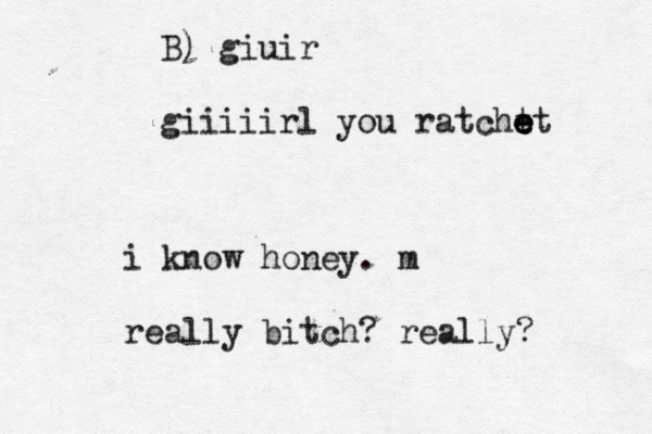 B) giuir giiiiirl you ratcht e e e et i know honey. m really bitch? really? 