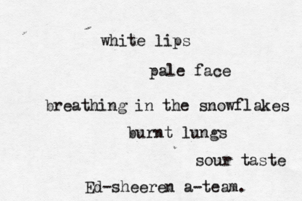 white lips pale face breathing in the snowflakes burnt lungs sour taste Ed-sheeren a-team. 