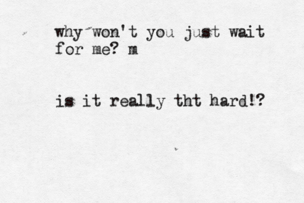 why won't you just wait for me? m is it really tht hard! ? 