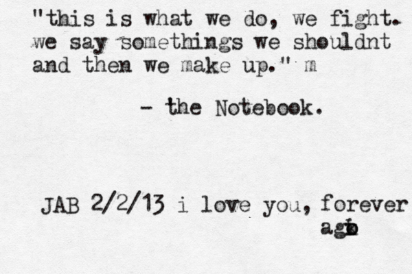"this is what we do, we fight. we say somethings we shouldnt and then we make up." m - t ' he Notebook. JAB 2/2/13 i love you, forever agk o i o 