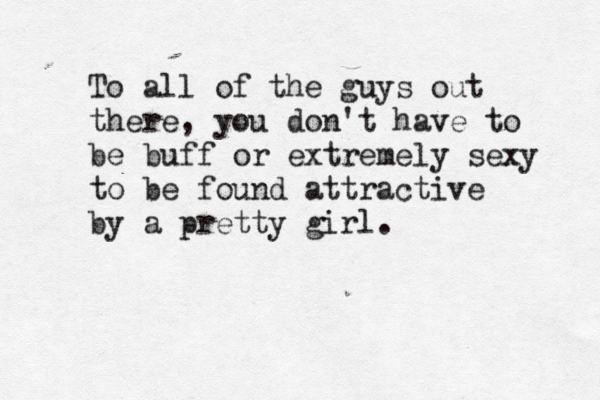To all of the guys out there, you don't have to be buff or extremely sexy to be found attractive by a pretty girl. 