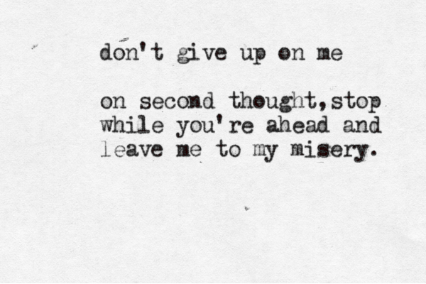don't give up on me on second thought,stop while you're ahead and leave me to my misery. 