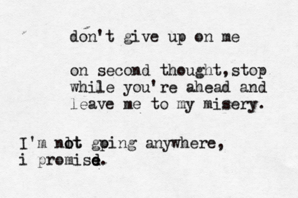 don't give up on me on second thought,stop while you're ahead and leave me to my misery. I'm nlt o ot gp oing anywhere, i promisd e e e.