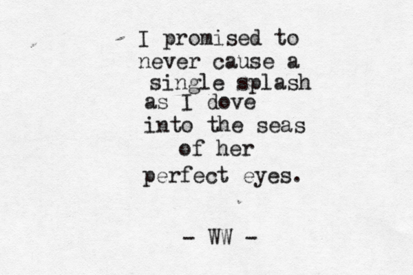 I promised to never cause a single splash as I dove into the seas of her perfect eyes. - WW - 