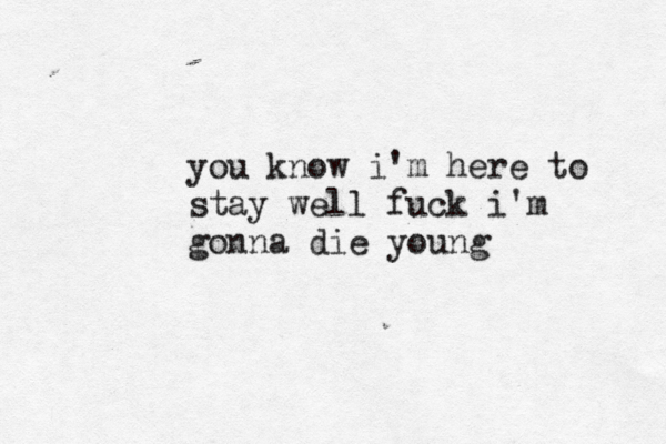 you know i'm here to stay well fuck i'm gonna die young