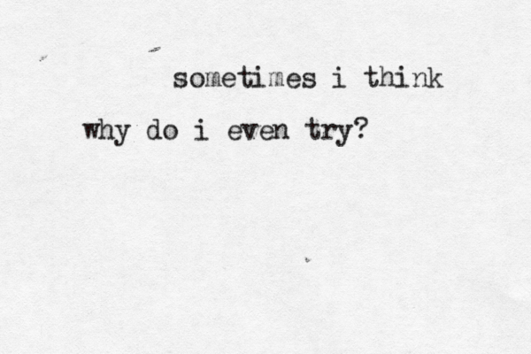 sometimes i think why do i even try?