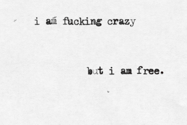 i am fucking crazy bu t i am free. 