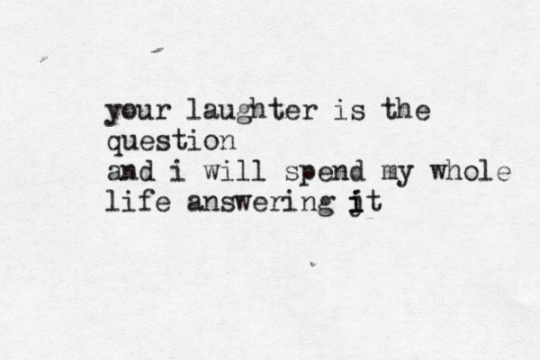 your laughter is the question and i will spend my whole life answering jt i i