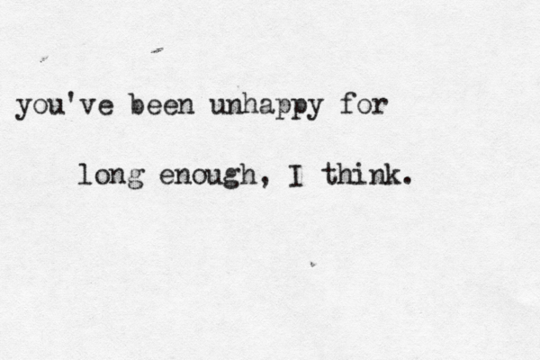 you've been unhappy for long enough, I think. 