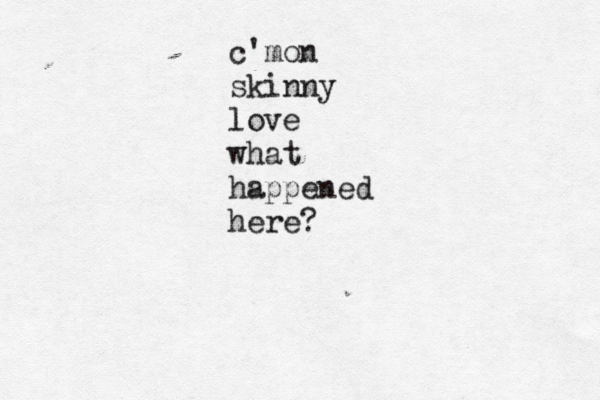 c' mon skinny love what happened here?