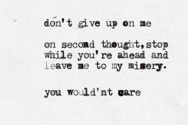 don't give up on me on second thought,stop while you're ahead and leave me to my misery. you would'nt v c c c c care 