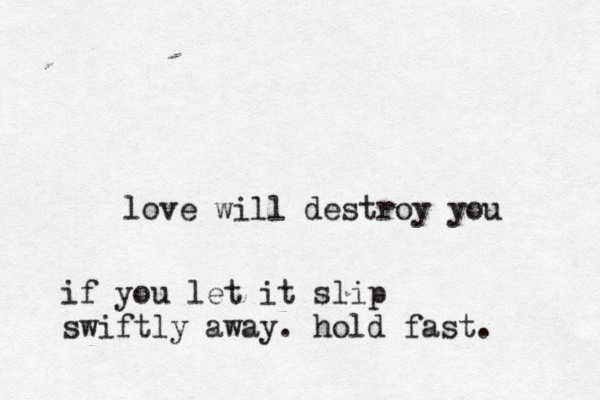 love will destroy you if you let it slip swiftly away. hold fast. 